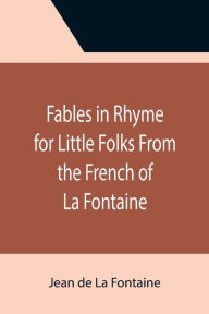 Title: Fables in Rhyme for Little Folks From the French of La Fontaine, Author: Jean de La Fontaine