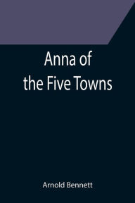 Title: Anna of the Five Towns, Author: Arnold Bennett