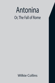 Title: Antonina; Or, The Fall of Rome, Author: Wilkie Collins