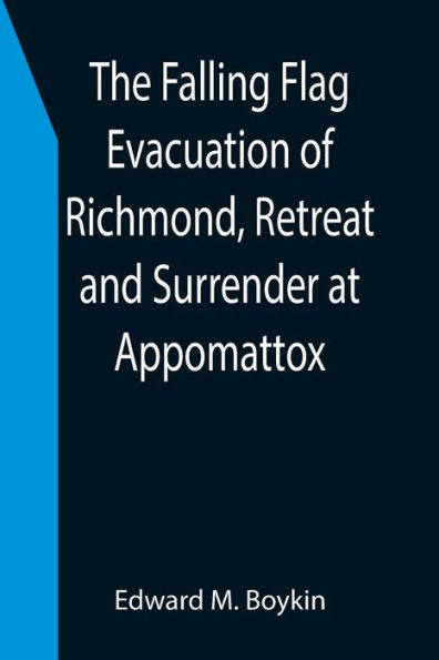 The Falling Flag Evacuation of Richmond, Retreat and Surrender at Appomattox