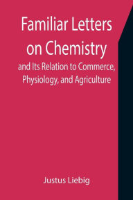 Title: Familiar Letters on Chemistry, and Its Relation to Commerce, Physiology, and Agriculture, Author: Justus Liebig