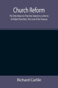 Title: Church Reform; The Only Means to That End, Stated in a Letter to Sir Robert Peel, Bart., First Lord of the Treasury, Author: Richard Carlile