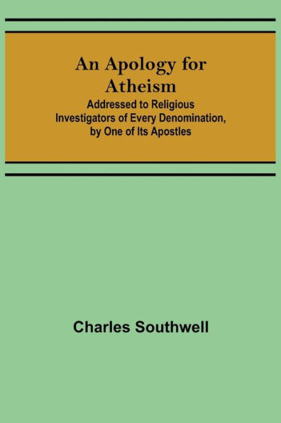 An Apology for Atheism; Addressed to Religious Investigators of Every Denomination, by One of Its Apostles
