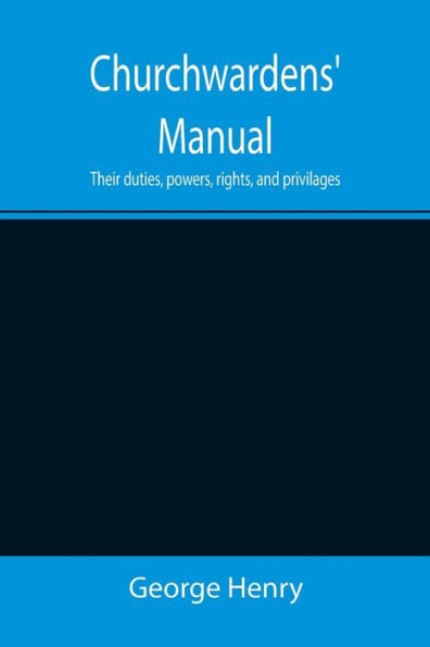 Churchwardens' Manual; Their duties, powers, rights, and privilages