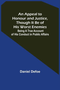 Title: An Appeal to Honour and Justice, Though It Be of His Worst Enemies; Being A True Account of His Conduct in Public Affairs., Author: Daniel Defoe