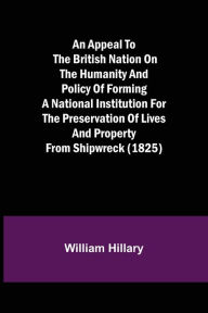 Title: An Appeal to the British Nation on the Humanity and Policy of Forming a National Institution for the Preservation of Lives and Property from Shipwreck (1825), Author: William Hillary