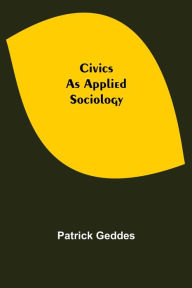 Title: Civics: As Applied Sociology, Author: Patrick Geddes