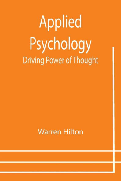 Applied Psychology: Driving Power of Thought; Being the Third in a Series of Twelve Volumes on the Applications of Psychology to the Problems of Personal and Business Efficiency