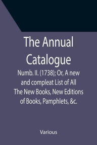 Title: The Annual Catalogue: Numb. II. (1738); Or, A new and compleat List of All The New Books, New Editions of Books, Pamphlets, &c., Author: Various