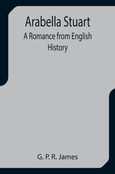 Arabella Stuart: A Romance from English History