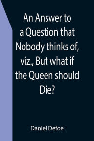 Title: An Answer to a Question that Nobody thinks of, viz., But what if the Queen should Die?, Author: Daniel Defoe