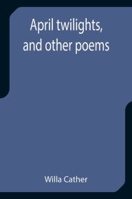 Title: April twilights, and other poems, Author: Willa Cather