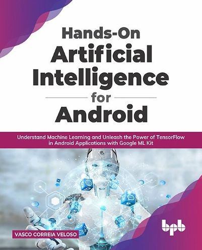 Hands-On Artificial Intelligence for Android: Understand Machine Learning and Unleash the Power of TensorFlow Android Applications with Google ML Kit
