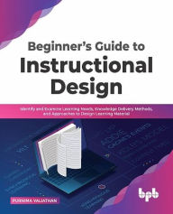 Title: Beginner's Guide to Instructional Design: Identify and Examine Learning Needs, Knowledge Delivery Methods, and Approaches to Design Learning Material (English Edition), Author: Purnima Valiathan
