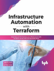 Title: Infrastructure Automation with Terraform: Automate and Orchestrate your Infrastructure with Terraform Across AWS and Microsoft Azure (English Edition), Author: Ankita Patil
