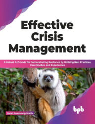 Title: Effective Crisis Management: A Robust A-Z Guide for Demonstrating Resilience by Utilizing Best Practices, Case Studies, and Experiences, Author: Sarah Armstrong-Smith