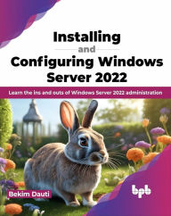 Title: Installing and Configuring Windows Server 2022: Learn the Ins and Outs of Windows Server 2022 Administration, Author: Bekim Dauti