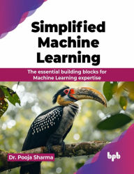 Title: Simplified Machine Learning: The essential building blocks for Machine Learning expertise (English Edition), Author: Pooja Sharma