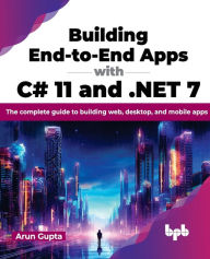 Title: Building End-To-End Apps with C# 11 and .Net 7: The Complete Guide to Building Web, Desktop, and Mobile Apps, Author: Arun Gupta