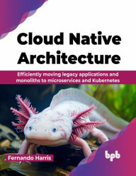 Title: Cloud Native Architecture: Efficiently moving legacy applications and monoliths to microservices and Kubernetes (English Edition), Author: Fernando Harris