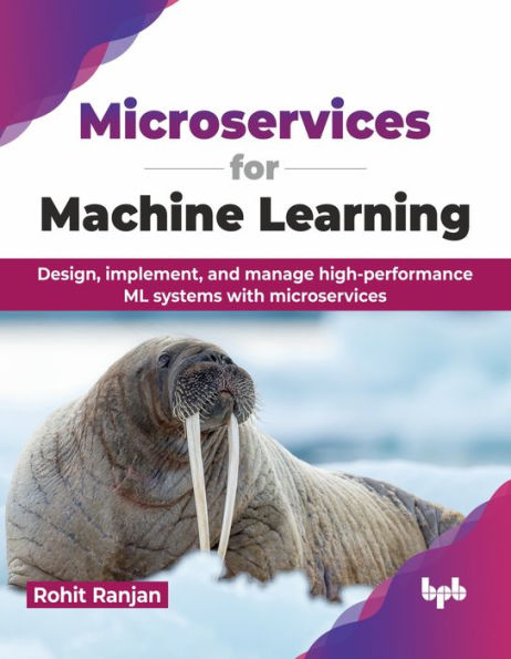 Microservices for Machine Learning: Design, Implement, and Manage High-Performance ML Systems with Microservices
