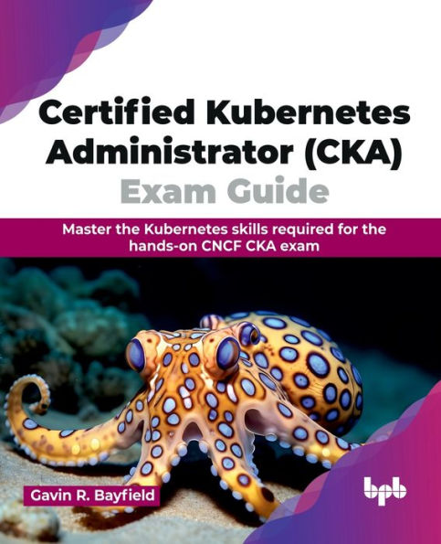 Certified Kubernetes Administrator (Cka) Exam Guide: Master the Skills Required for Hands-On Cncf CKA