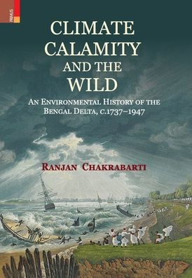 Climate, Calamity and the Wild: An Environmental History of the Bengal Delta, C.1737-1947