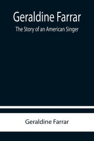 Title: Geraldine Farrar: The Story of an American Singer, Author: Geraldine Farrar