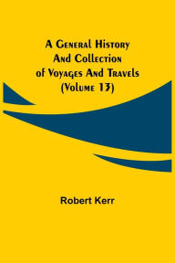 Title: A General History and Collection of Voyages and Travels (Volume 13), Author: Robert Kerr