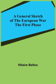 Title: A General Sketch of the European War: The First Phase, Author: Hilaire Belloc