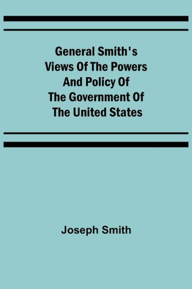 General Smith's Views of the Powers and Policy Government United States