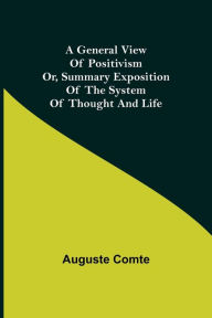 Title: A General View of Positivism; Or, Summary exposition of the System of Thought and Life, Author: Auguste Comte