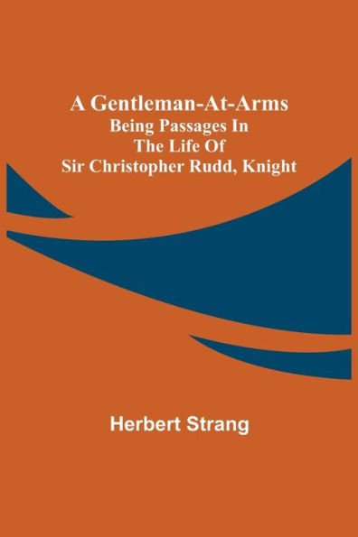 A Gentleman-at-Arms: Being Passages in the Life of Sir Christopher Rudd, Knight