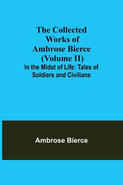 The Collected Works of Ambrose Bierce (Volume II) In the Midst of Life: Tales of Soldiers and Civilians