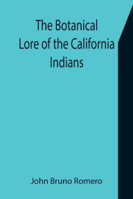 Title: The Botanical Lore of the California Indians with Side Lights on Historical Incidents in California, Author: John Bruno Romero