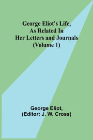 Title: George Eliot's Life, as Related in Her Letters and Journals (Volume 1), Author: George Eliot