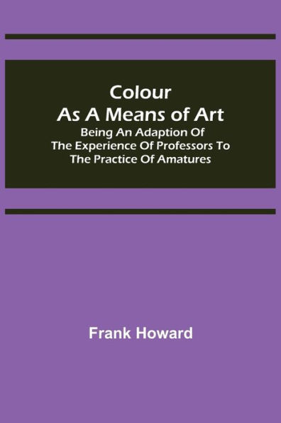 Colour as a Means of Art; Being an Adaption the Experience Professors to Practice Amatures