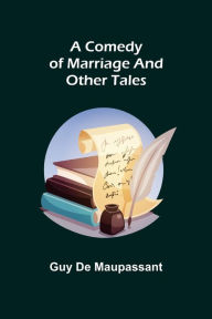 Title: A Comedy of Marriage and Other Tales, Author: Guy de Maupassant