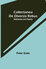 Title: Collectanea de Diversis Rebus: Addresses and Papers, Author: Peter Eade