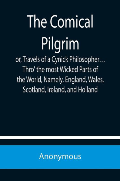 The Comical Pilgrim; or, Travels of a Cynick Philosopher... Thro' the most Wicked Parts of the World, Namely, England, Wales, Scotland, Ireland, and Holland