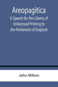 Title: Areopagitica ; A Speech for the Liberty of Unlicensed Printing to the Parliament of England, Author: John Milton