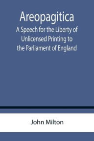 Areopagitica ; A Speech for the Liberty of Unlicensed Printing to the Parliament of England