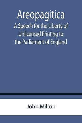 Areopagitica ; A Speech for the Liberty of Unlicensed Printing to the Parliament of England