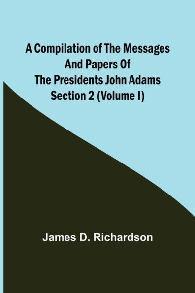 A Compilation of the Messages and Papers of the Presidents Section 2 (Volume I) John Adams
