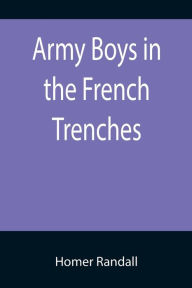 Title: Army Boys in the French Trenches; Or, Hand to Hand Fighting with the Enemy, Author: Homer Randall