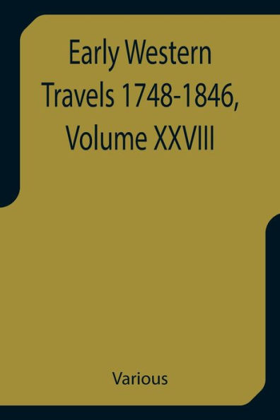 Early Western Travels 1748-1846, Volume XXVIII A Series of Annotated Reprints of some of the best and rarest contemporary volumes of travel, descriptive of the Aborigines and Social and Economic Conditions in the Middle and Far West, during the Period of