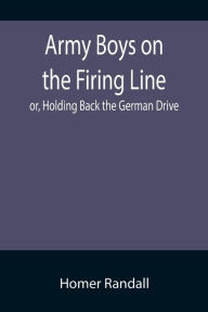 Title: Army Boys on the Firing Line; or, Holding Back the German Drive, Author: Homer Randall
