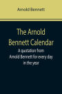 The Arnold Bennett Calendar; A quotation from Arnold Bennett for every day in the year
