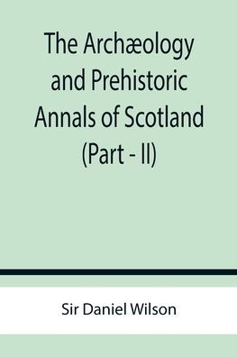 The Archæology and Prehistoric Annals of Scotland (Part - II)