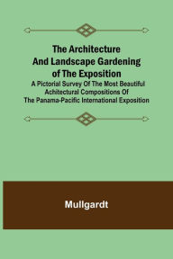 Title: The Architecture and Landscape Gardening of the Exposition; A Pictorial Survey of the Most Beautiful Achitectural Compositions of the Panama-Pacific International Exposition, Author: Mullgardt